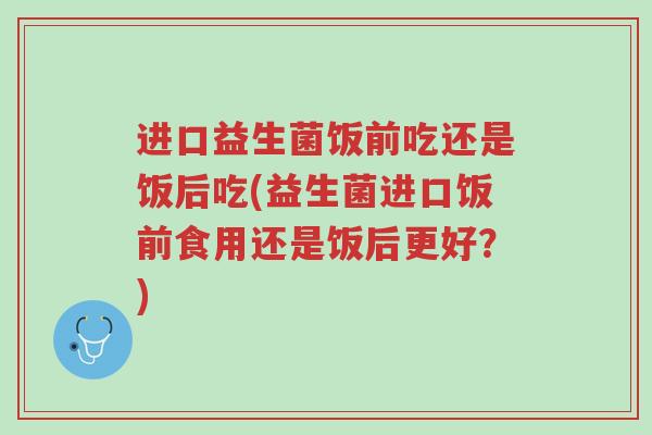 进口益生菌饭前吃还是饭后吃(益生菌进口饭前食用还是饭后更好?)-第1张图片-超越 进口益生菌饭前吃还是饭后吃(益生菌进口饭前食用还是饭后更好?)-第1张图片-超越