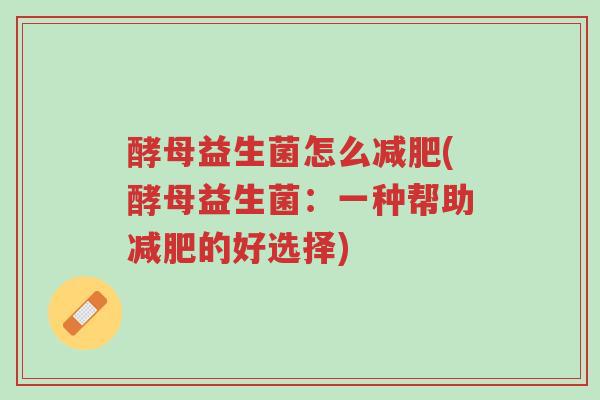酵母益生菌怎么减肥(酵母益生菌:一种帮助减肥的好选择)-第1张图片-超越 酵母益生菌怎么减肥(酵母益生菌:一种帮助减肥的好选择)-第1张图片-超越