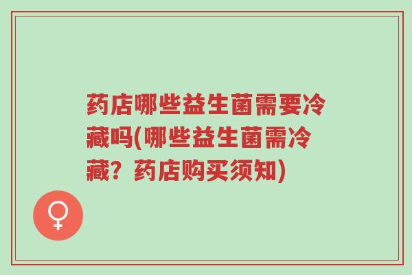 药店哪些益生菌需要冷藏吗(哪些益生菌需冷藏?药店购买须知)-第1张图片-超越 药店哪些益生菌需要冷藏吗(哪些益生菌需冷藏?药店购买须知)-第1张图片-超越