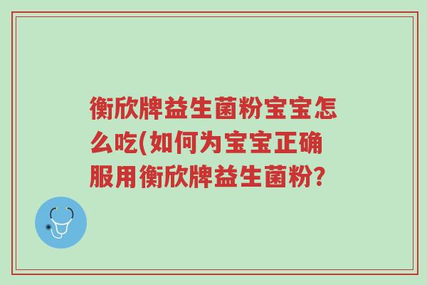 衡欣牌益生菌粉宝宝怎么吃(如何为宝宝正确服用衡欣牌益生菌粉?-第1张图片-超越 衡欣牌益生菌粉宝宝怎么吃(如何为宝宝正确服用衡欣牌益生菌粉?-第1张图片-超越