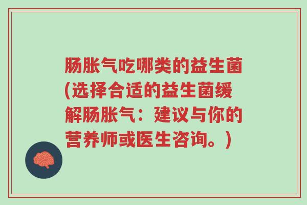 肠胀气吃哪类的益生菌(选择合适的益生菌缓解肠胀气:建议与你的营养师或医生咨询。)-第1张图片-超越 肠胀气吃哪类的益生菌(选择合适的益生菌缓解肠胀气:建议与你的营养师或医生咨询。)-第1张图片-超越