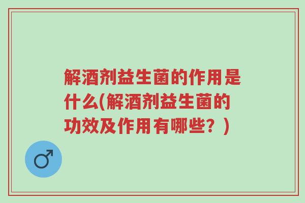 解酒剂益生菌的作用是什么(解酒剂益生菌的功效及作用有哪些?)-第1张图片-超越 解酒剂益生菌的作用是什么(解酒剂益生菌的功效及作用有哪些?)-第1张图片-超越