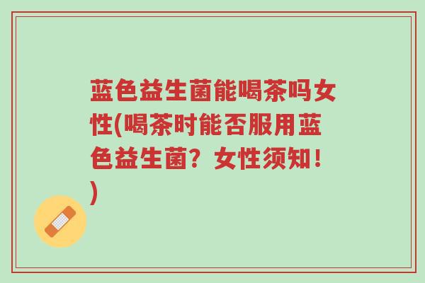 蓝色益生菌能喝茶吗女性(喝茶时能否服用蓝色益生菌?女性须知!)-第1张图片-超越 蓝色益生菌能喝茶吗女性(喝茶时能否服用蓝色益生菌?女性须知!)-第1张图片-超越