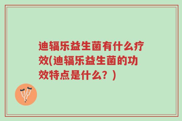 迪辐乐益生菌有什么疗效(迪辐乐益生菌的功效特点是什么?)-第1张图片-超越 迪辐乐益生菌有什么疗效(迪辐乐益生菌的功效特点是什么?)-第1张图片-超越