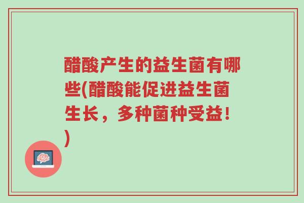 醋酸产生的益生菌有哪些(醋酸能促进益生菌生长,多种菌种受益!)-第1张图片-超越 醋酸产生的益生菌有哪些(醋酸能促进益生菌生长,多种菌种受益!)-第1张图片-超越