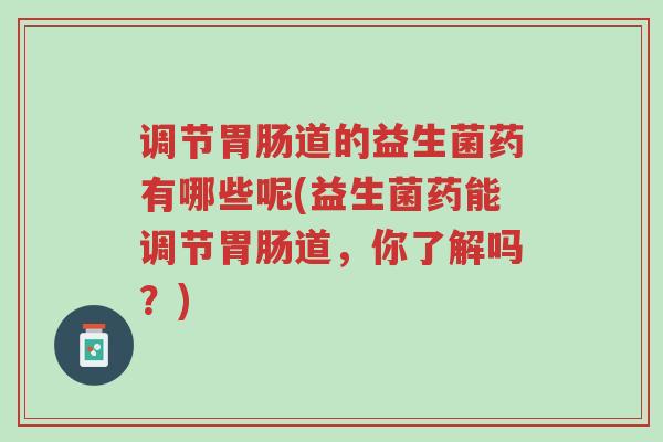 调节胃肠道的益生菌药有哪些呢(益生菌药能调节胃肠道,你了解吗?)-第1张图片-超越 调节胃肠道的益生菌药有哪些呢(益生菌药能调节胃肠道,你了解吗?)-第1张图片-超越