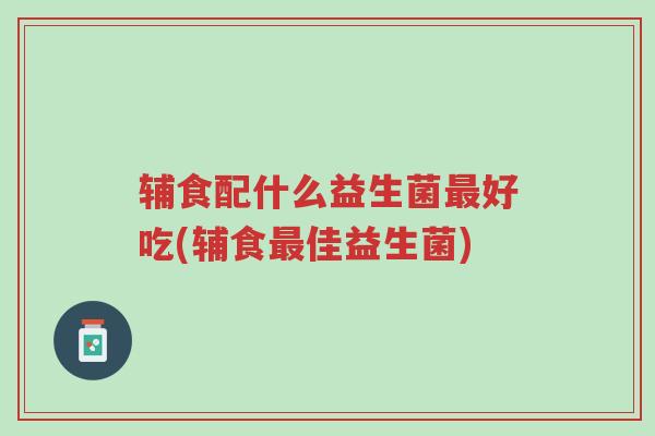 辅食配什么益生菌最好吃(辅食最佳益生菌)-第1张图片-超越 辅食配什么益生菌最好吃(辅食最佳益生菌)-第1张图片-超越