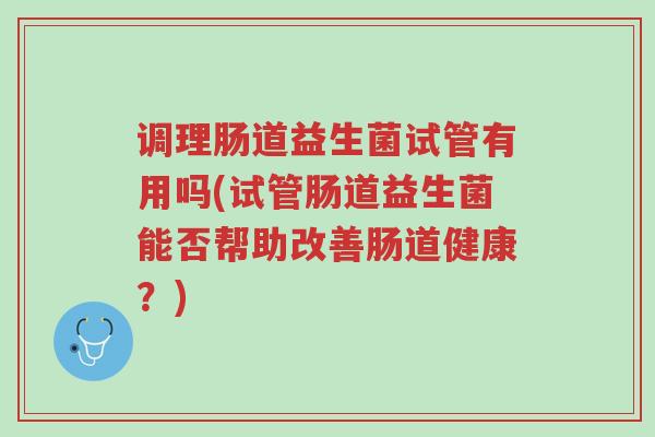 调理肠道益生菌试管有用吗(试管肠道益生菌能否帮助改善肠道健康?)-第1张图片-超越 调理肠道益生菌试管有用吗(试管肠道益生菌能否帮助改善肠道健康?)-第1张图片-超越