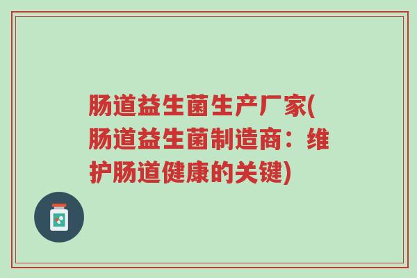 肠道益生菌生产厂家(肠道益生菌制造商:维护肠道健康的关键)-第1张图片-超越 肠道益生菌生产厂家(肠道益生菌制造商:维护肠道健康的关键)-第1张图片-超越