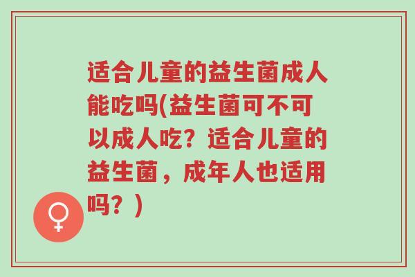 适合儿童的益生菌成人能吃吗(益生菌可不可以成人吃?适合儿童的益生菌,成年人也适用吗?)-第1张图片-超越 适合儿童的益生菌成人能吃吗(益生菌可不可以成人吃?适合儿童的益生菌,成年人也适用吗?)-第1张图片-超越