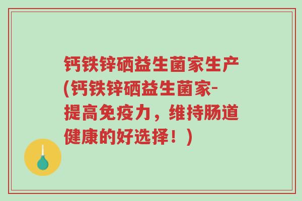 钙铁锌硒益生菌家生产(钙铁锌硒益生菌家-提高免疫力,维持肠道健康的好选择!)-第1张图片-超越 钙铁锌硒益生菌家生产(钙铁锌硒益生菌家-提高免疫力,维持肠道健康的好选择!)-第1张图片-超越