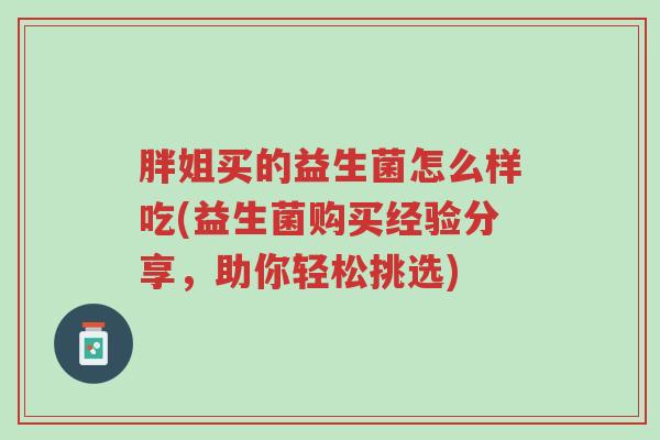 胖姐买的益生菌怎么样吃(益生菌购买经验分享,助你轻松挑选)-第1张图片-超越 胖姐买的益生菌怎么样吃(益生菌购买经验分享,助你轻松挑选)-第1张图片-超越