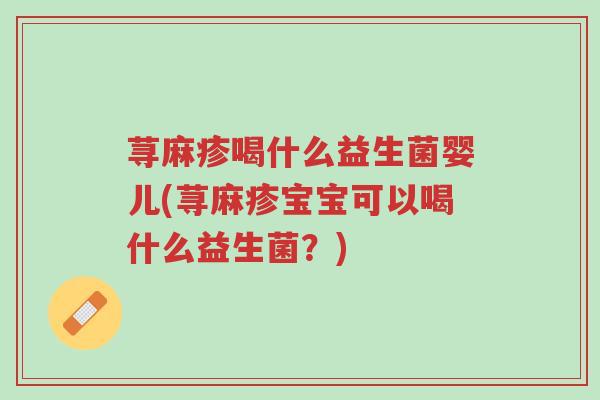 荨麻疹喝什么益生菌婴儿(荨麻疹宝宝可以喝什么益生菌?)-第1张图片-超越 荨麻疹喝什么益生菌婴儿(荨麻疹宝宝可以喝什么益生菌?)-第1张图片-超越