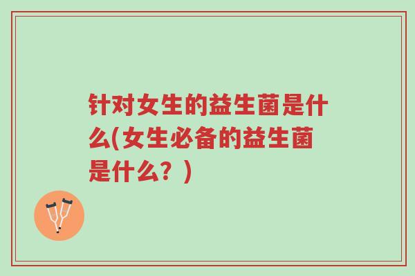 针对女生的益生菌是什么(女生必备的益生菌是什么?)-第1张图片-超越 针对女生的益生菌是什么(女生必备的益生菌是什么?)-第1张图片-超越