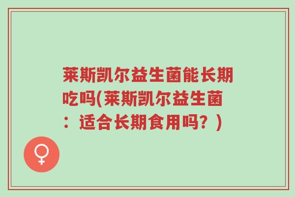 莱斯凯尔益生菌能长期吃吗(莱斯凯尔益生菌:适合长期食用吗?)-第1张图片-超越 莱斯凯尔益生菌能长期吃吗(莱斯凯尔益生菌:适合长期食用吗?)-第1张图片-超越