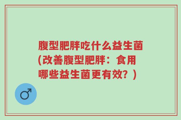 腹型肥胖吃什么益生菌(改善腹型肥胖：食用哪些益生菌更有效？)-第1张图片-超越