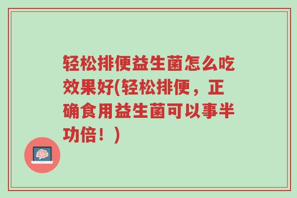 轻松排便益生菌怎么吃效果好(轻松排便,正确食用益生菌可以事半功倍!)-第1张图片-超越 轻松排便益生菌怎么吃效果好(轻松排便,正确食用益生菌可以事半功倍!)-第1张图片-超越