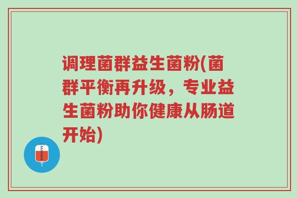 调理菌群益生菌粉(菌群平衡再升级，专业益生菌粉助你健康从肠道开始)-第1张图片-超越