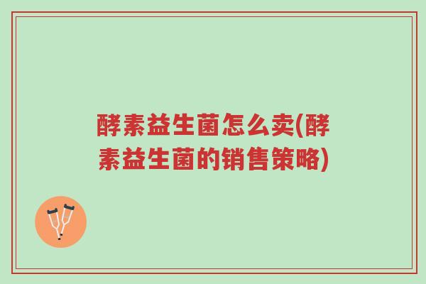 酵素益生菌怎么卖(酵素益生菌的销售策略)-第1张图片-超越