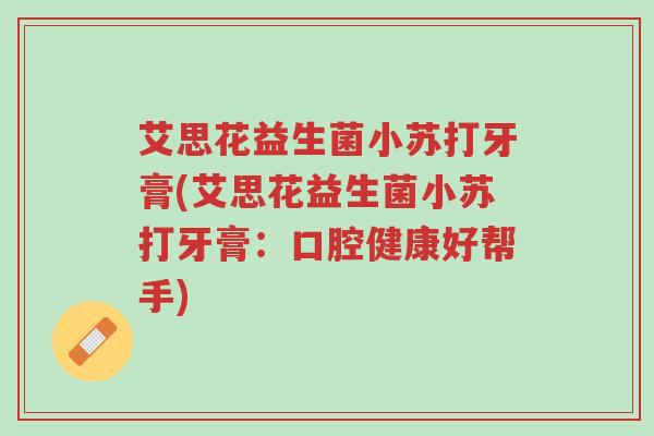 艾思花益生菌小苏打牙膏(艾思花益生菌小苏打牙膏:口腔健康好帮手)-第1张图片-超越 艾思花益生菌小苏打牙膏(艾思花益生菌小苏打牙膏:口腔健康好帮手)-第1张图片-超越