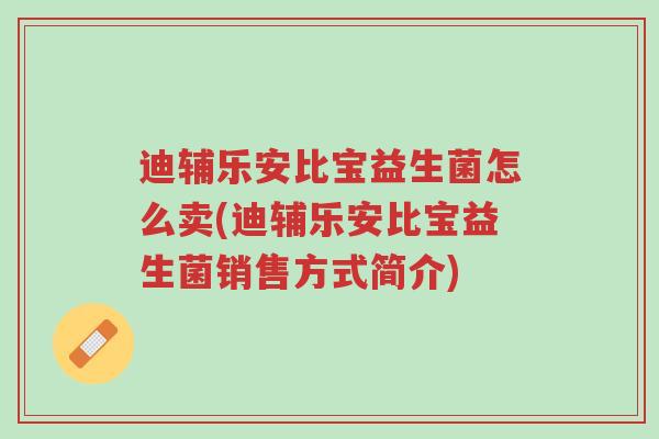 迪辅乐安比宝益生菌怎么卖(迪辅乐安比宝益生菌销售方式简介)-第1张图片-超越 迪辅乐安比宝益生菌怎么卖(迪辅乐安比宝益生菌销售方式简介)-第1张图片-超越