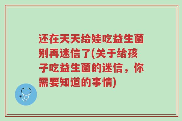 还在天天给娃吃益生菌别再迷信了(关于给孩子吃益生菌的迷信,你需要知道的事情)-第1张图片-超越 还在天天给娃吃益生菌别再迷信了(关于给孩子吃益生菌的迷信,你需要知道的事情)-第1张图片-超越