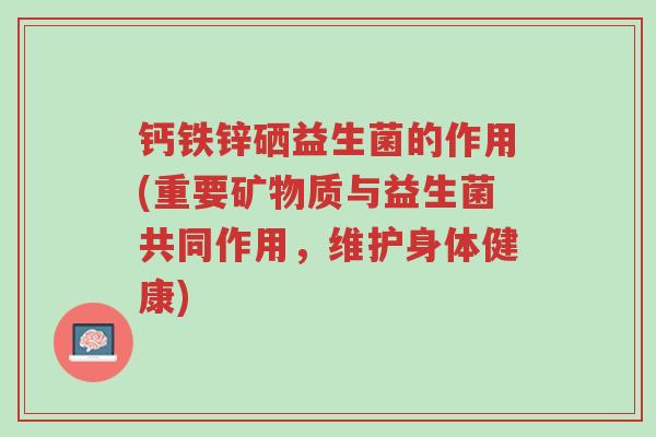 钙铁锌硒益生菌的作用(重要矿物质与益生菌共同作用,维护身体健康)-第1张图片-超越 钙铁锌硒益生菌的作用(重要矿物质与益生菌共同作用,维护身体健康)-第1张图片-超越