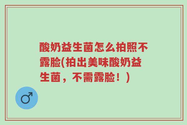酸奶益生菌怎么拍照不露脸(拍出美味酸奶益生菌,不需露脸!)-第1张图片-超越 酸奶益生菌怎么拍照不露脸(拍出美味酸奶益生菌,不需露脸!)-第1张图片-超越