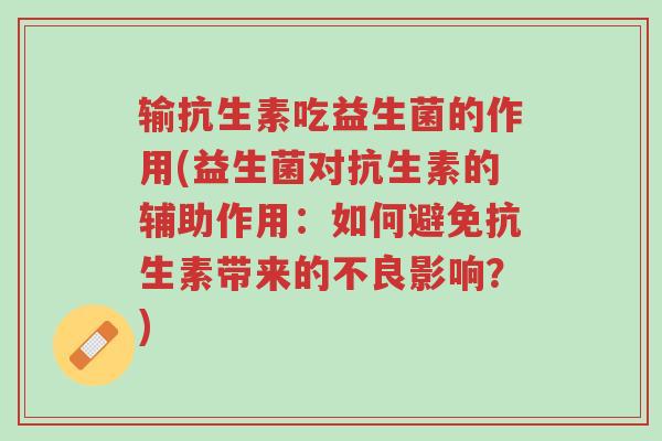 输抗生素吃益生菌的作用(益生菌对抗生素的辅助作用:如何避免抗生素带来的不良影响?)-第1张图片-超越 输抗生素吃益生菌的作用(益生菌对抗生素的辅助作用:如何避免抗生素带来的不良影响?)-第1张图片-超越