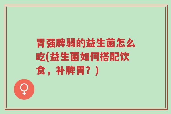 胃强脾弱的益生菌怎么吃(益生菌如何搭配饮食,补脾胃?)-第1张图片-超越 胃强脾弱的益生菌怎么吃(益生菌如何搭配饮食,补脾胃?)-第1张图片-超越
