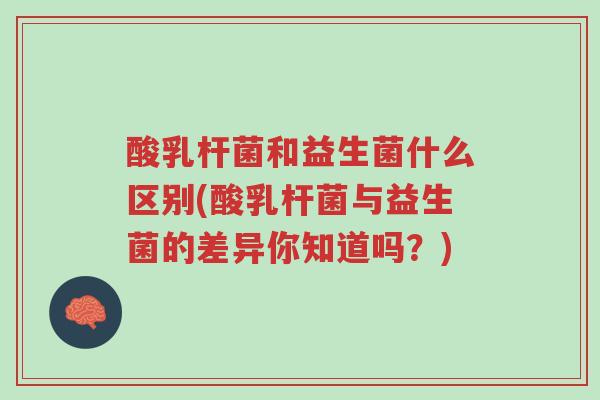 酸乳杆菌和益生菌什么区别(酸乳杆菌与益生菌的差异你知道吗？)-第1张图片-超越