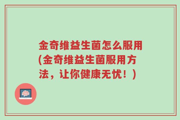 金奇维益生菌怎么服用(金奇维益生菌服用方法,让你健康无忧!)-第1张图片-超越 金奇维益生菌怎么服用(金奇维益生菌服用方法,让你健康无忧!)-第1张图片-超越