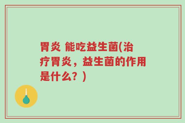 胃炎 能吃益生菌(治疗胃炎,益生菌的作用是什么?)-第1张图片-超越 胃炎 能吃益生菌(治疗胃炎,益生菌的作用是什么?)-第1张图片-超越