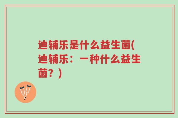 迪辅乐是什么益生菌(迪辅乐:一种什么益生菌?)-第1张图片-超越 迪辅乐是什么益生菌(迪辅乐:一种什么益生菌?)-第1张图片-超越