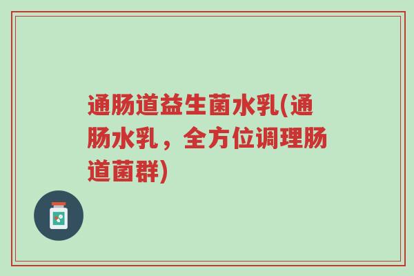 通肠道益生菌水乳(通肠水乳,全方位调理肠道菌群)-第1张图片-超越 通肠道益生菌水乳(通肠水乳,全方位调理肠道菌群)-第1张图片-超越