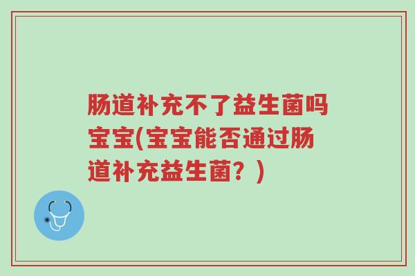 肠道补充不了益生菌吗宝宝(宝宝能否通过肠道补充益生菌?)-第1张图片-超越 肠道补充不了益生菌吗宝宝(宝宝能否通过肠道补充益生菌?)-第1张图片-超越