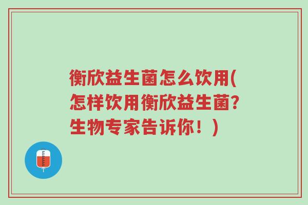 衡欣益生菌怎么饮用(怎样饮用衡欣益生菌?生物专家告诉你!)-第1张图片-超越 衡欣益生菌怎么饮用(怎样饮用衡欣益生菌?生物专家告诉你!)-第1张图片-超越