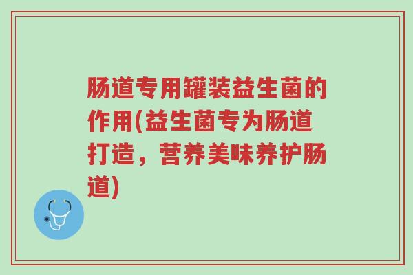 肠道专用罐装益生菌的作用(益生菌专为肠道打造,营养美味养护肠道)-第1张图片-超越 肠道专用罐装益生菌的作用(益生菌专为肠道打造,营养美味养护肠道)-第1张图片-超越