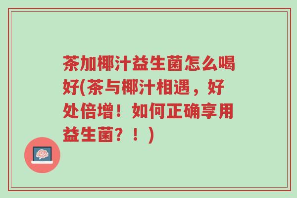 茶加椰汁益生菌怎么喝好(茶与椰汁相遇,好处倍增!如何正确享用益生菌?!)-第1张图片-超越 茶加椰汁益生菌怎么喝好(茶与椰汁相遇,好处倍增!如何正确享用益生菌?!)-第1张图片-超越