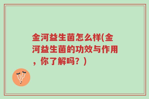金河益生菌怎么样(金河益生菌的功效与作用，你了解吗？)-第1张图片-超越