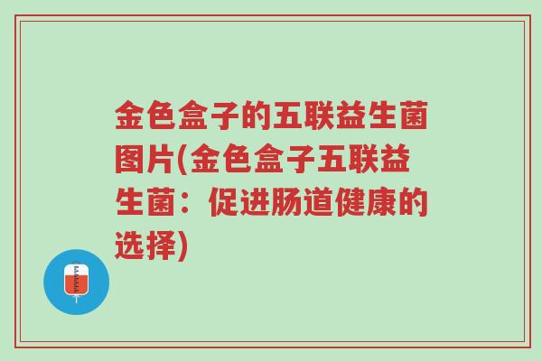 金色盒子的五联益生菌图片(金色盒子五联益生菌:促进肠道健康的选择)-第1张图片-超越 金色盒子的五联益生菌图片(金色盒子五联益生菌:促进肠道健康的选择)-第1张图片-超越