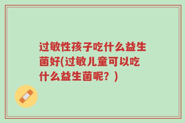 过敏性孩子吃什么益生菌好(过敏儿童可以吃什么益生菌呢?)-第1张图片-超越 过敏性孩子吃什么益生菌好(过敏儿童可以吃什么益生菌呢?)-第1张图片-超越