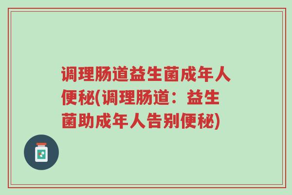 调理肠道益生菌成年人便秘(调理肠道：益生菌助成年人告别便秘)-第1张图片-超越