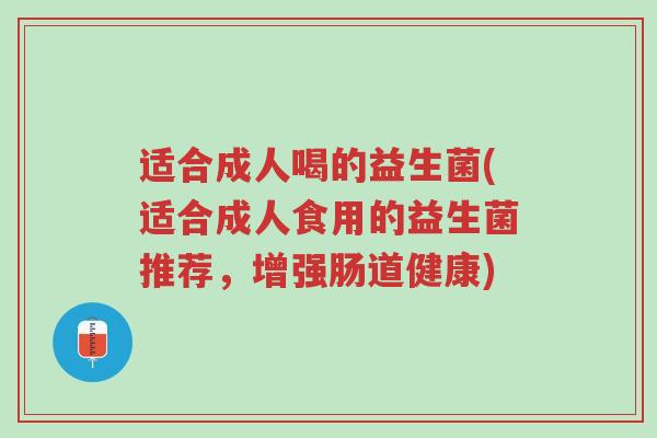 适合成人喝的益生菌(适合成人食用的益生菌推荐,增强肠道健康)-第1张图片-超越 适合成人喝的益生菌(适合成人食用的益生菌推荐,增强肠道健康)-第1张图片-超越