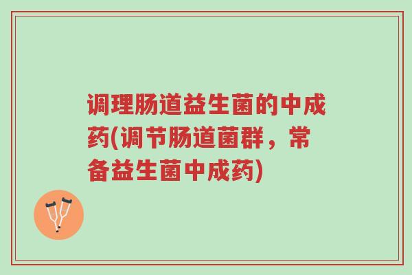 调理肠道益生菌的中成药(调节肠道菌群,常备益生菌中成药)-第1张图片-超越 调理肠道益生菌的中成药(调节肠道菌群,常备益生菌中成药)-第1张图片-超越