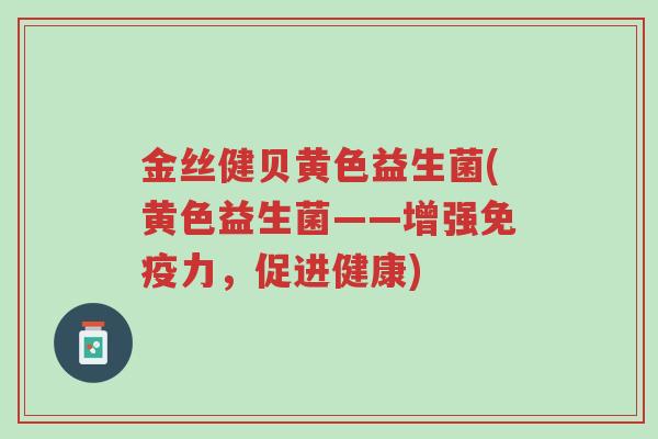 金丝健贝黄色益生菌(黄色益生菌——增强免疫力,促进健康)-第1张图片-超越 金丝健贝黄色益生菌(黄色益生菌——增强免疫力,促进健康)-第1张图片-超越