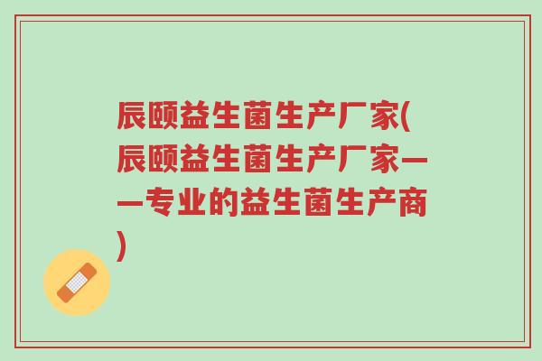 辰颐益生菌生产厂家(辰颐益生菌生产厂家——专业的益生菌生产商)-第1张图片-超越