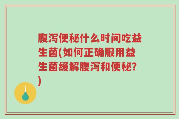 腹泻便秘什么时间吃益生菌(如何正确服用益生菌缓解腹泻和便秘?)-第1张图片-超越 腹泻便秘什么时间吃益生菌(如何正确服用益生菌缓解腹泻和便秘?)-第1张图片-超越