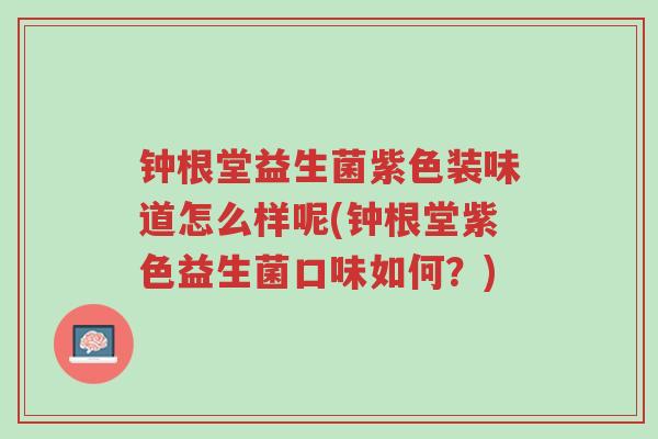 钟根堂益生菌紫色装味道怎么样呢(钟根堂紫色益生菌口味如何?)-第1张图片-超越 钟根堂益生菌紫色装味道怎么样呢(钟根堂紫色益生菌口味如何?)-第1张图片-超越