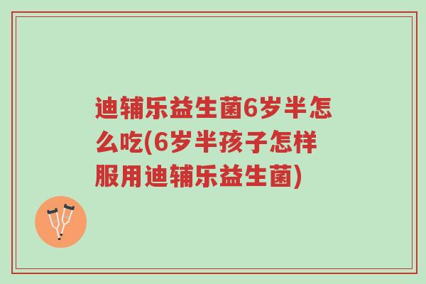 迪辅乐益生菌6岁半怎么吃(6岁半孩子怎样服用迪辅乐益生菌)-第1张图片-超越 迪辅乐益生菌6岁半怎么吃(6岁半孩子怎样服用迪辅乐益生菌)-第1张图片-超越